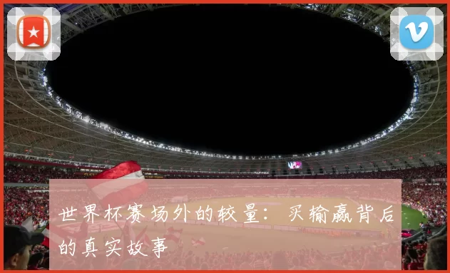 世界杯赛场外的较量:买输赢背后的真实故事