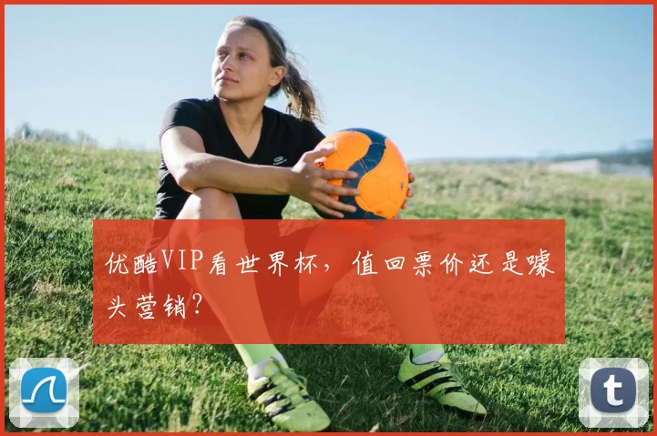 优酷VIP看世界杯,值回票价还是噱头营销?
