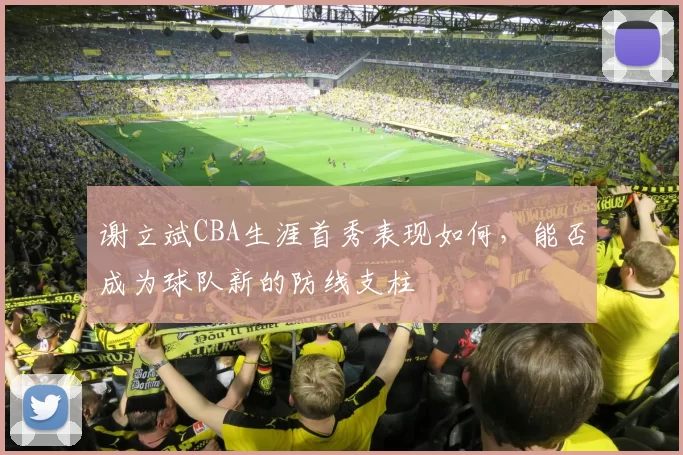 谢立斌CBA生涯首秀表现如何,能否成为球队新的防线支柱