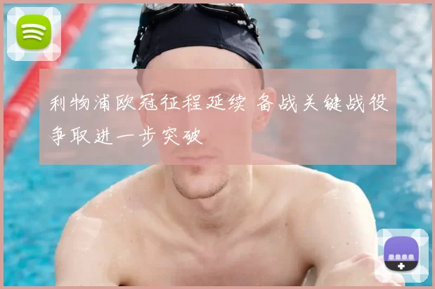 利物浦欧冠征程延续 备战关键战役争取进一步突破