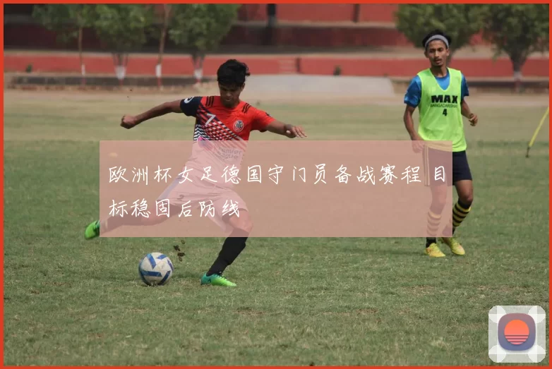 欧洲杯女足德国守门员备战赛程 目标稳固后防线