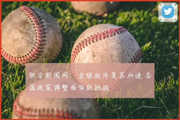 联合新闻网：全球经济复苏加速 各国政策调整面临新挑战