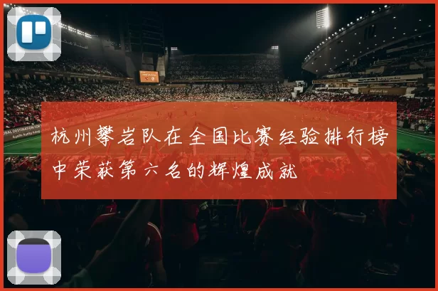 杭州攀岩队在全国比赛经验排行榜中荣获第六名的辉煌成就