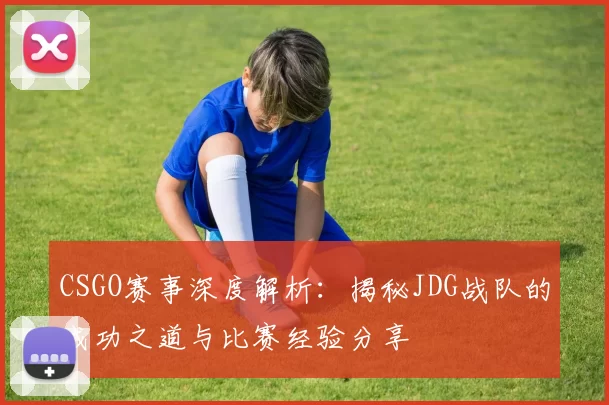 CSGO赛事深度解析:揭秘JDG战队的成功之道与比赛经验分享