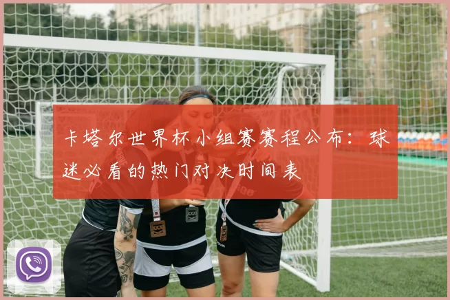 卡塔尔世界杯小组赛赛程公布：球迷必看的热门对决时间表