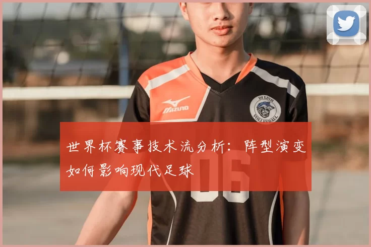 世界杯赛事技术流分析:阵型演变如何影响现代足球