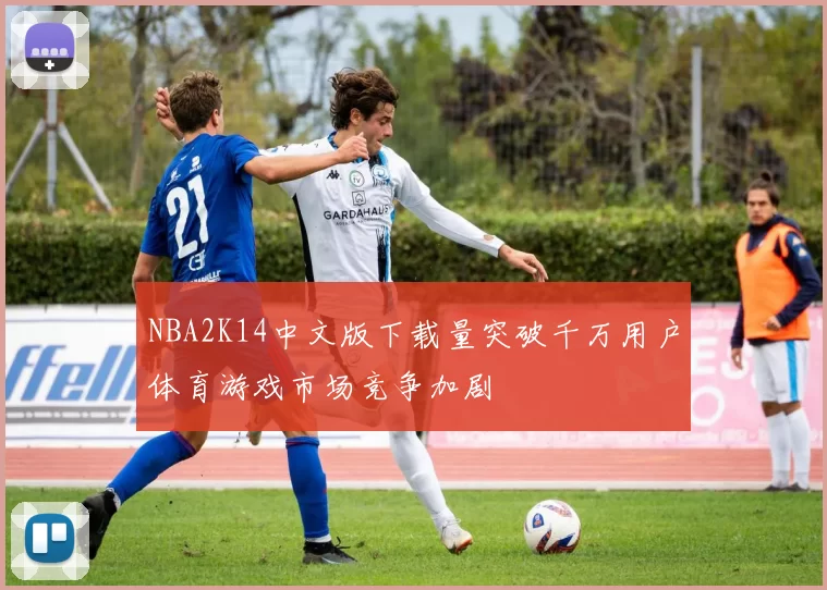 NBA2K14中文版下载量突破千万用户体育游戏市场竞争加剧