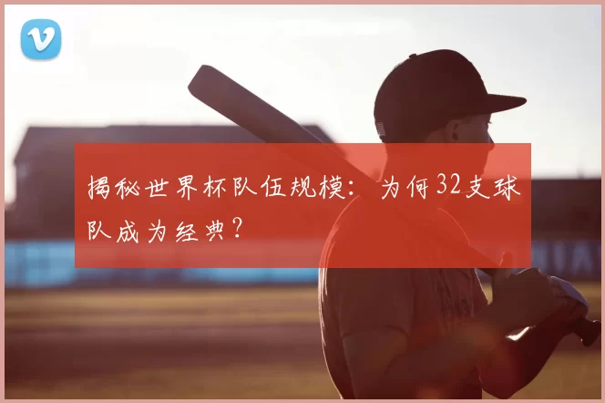 揭秘世界杯队伍规模：为何32支球队成为经典？