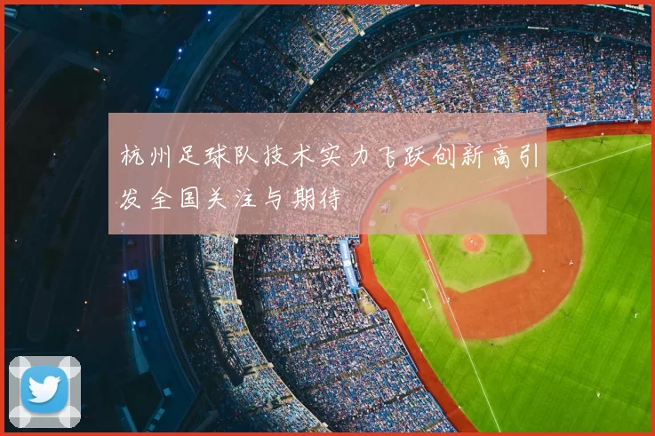 杭州足球队技术实力飞跃创新高引发全国关注与期待