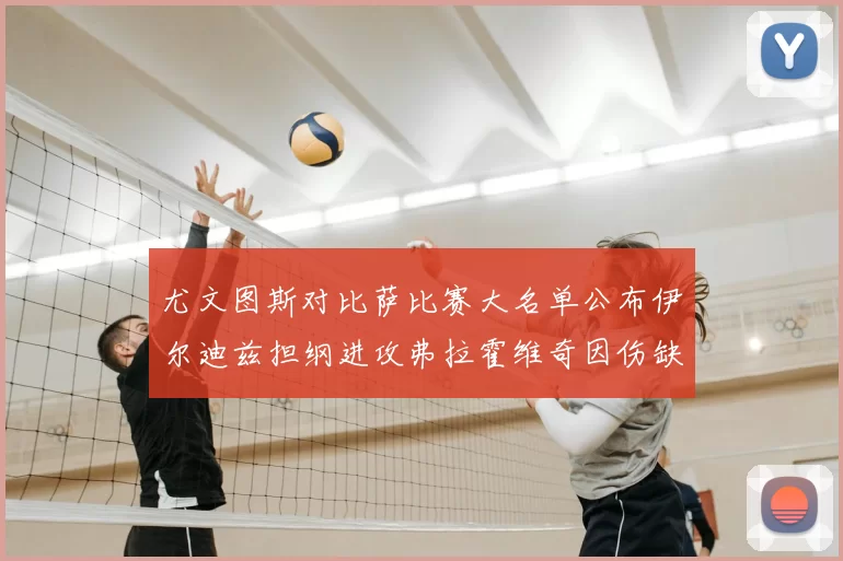 尤文图斯对比萨比赛大名单公布伊尔迪兹担纲进攻弗拉霍维奇因伤缺席