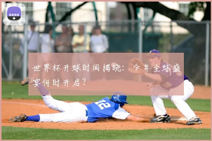 世界杯开球时间揭晓:今年全球盛宴何时开启?