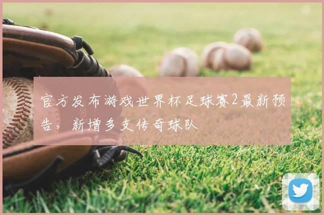 官方发布游戏世界杯足球赛2最新预告，新增多支传奇球队