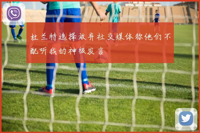 杜兰特选择放弃社交媒体称他们不配听我的神级发言