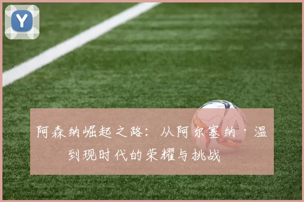 阿森纳崛起之路：从阿尔塞纳·温格到现时代的荣耀与挑战