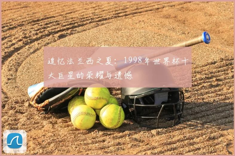 追忆法兰西之夏:1998年世界杯十大巨星的荣耀与遗憾