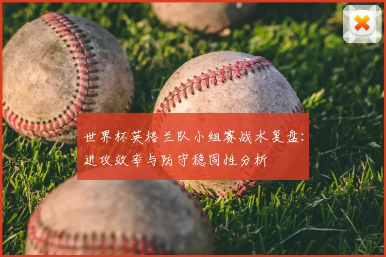 世界杯英格兰队小组赛战术复盘:进攻效率与防守稳固性分析