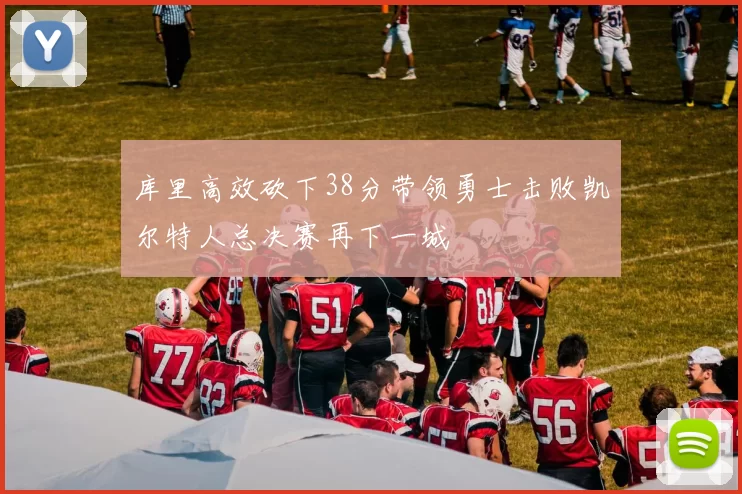 库里高效砍下38分带领勇士击败凯尔特人总决赛再下一城
