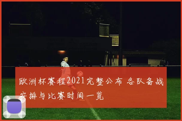 欧洲杯赛程2021完整公布 各队备战安排与比赛时间一览