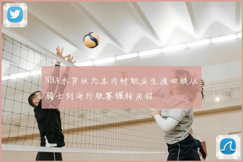NBA水货状元本内特职业生涯回顾从骑士到海外联赛辗转历程