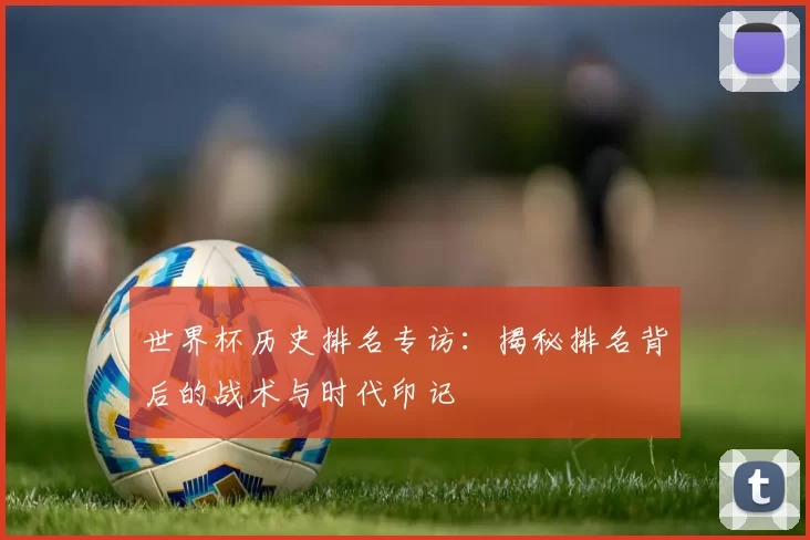 世界杯历史排名专访：揭秘排名背后的战术与时代印记