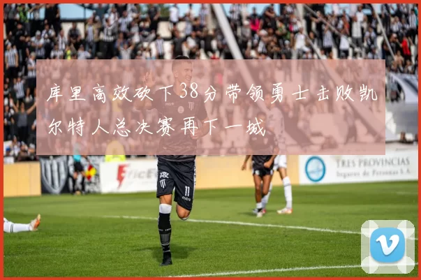 库里高效砍下38分带领勇士击败凯尔特人总决赛再下一城