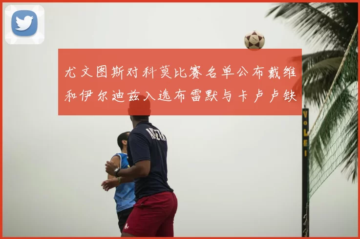 尤文图斯对科莫比赛名单公布戴维和伊尔迪兹入选布雷默与卡卢卢缺席