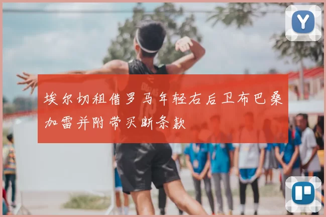 埃尔切租借罗马年轻右后卫布巴桑加雷并附带买断条款