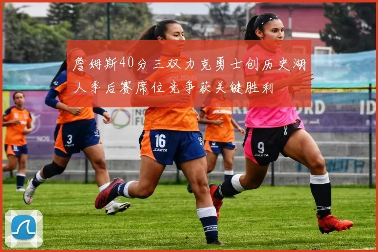 詹姆斯40分三双力克勇士创历史湖人季后赛席位竞争获关键胜利