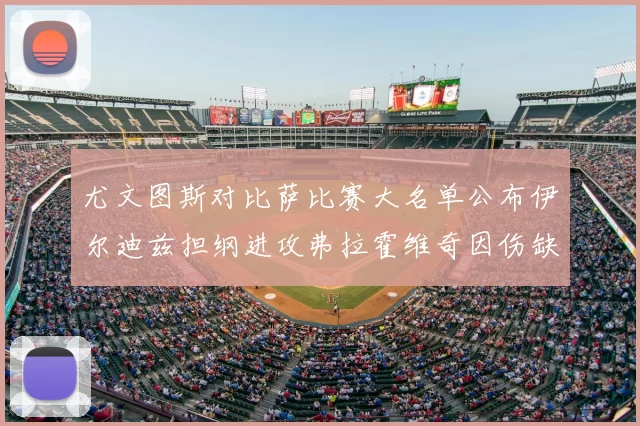 尤文图斯对比萨比赛大名单公布伊尔迪兹担纲进攻弗拉霍维奇因伤缺席