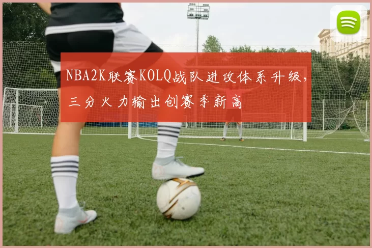 NBA2K联赛KOLQ战队进攻体系升级,三分火力输出创赛季新高