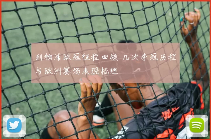 利物浦欧冠征程回顾 几次夺冠历程与欧洲赛场表现梳理