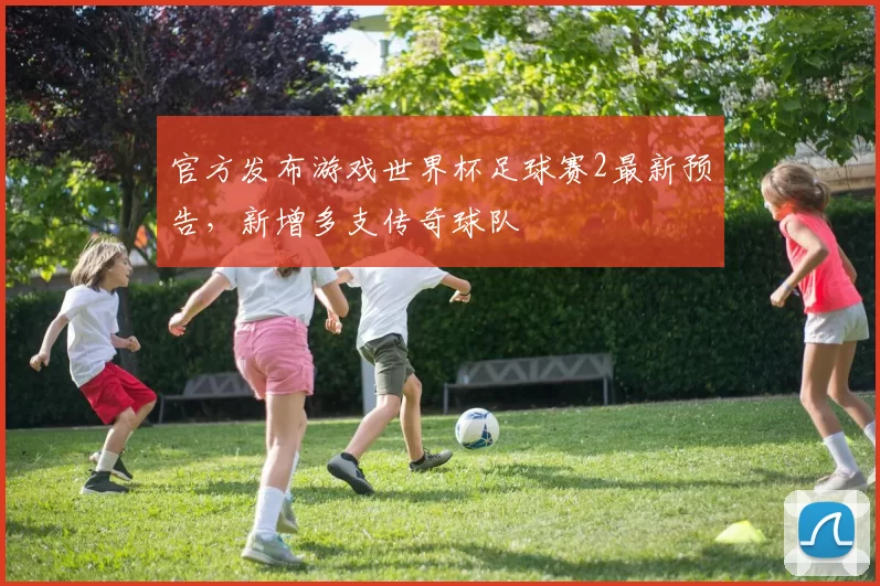 官方发布游戏世界杯足球赛2最新预告，新增多支传奇球队