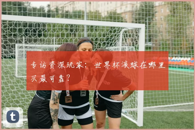 专访资深玩家：世界杯滚球在哪里买最可靠？
