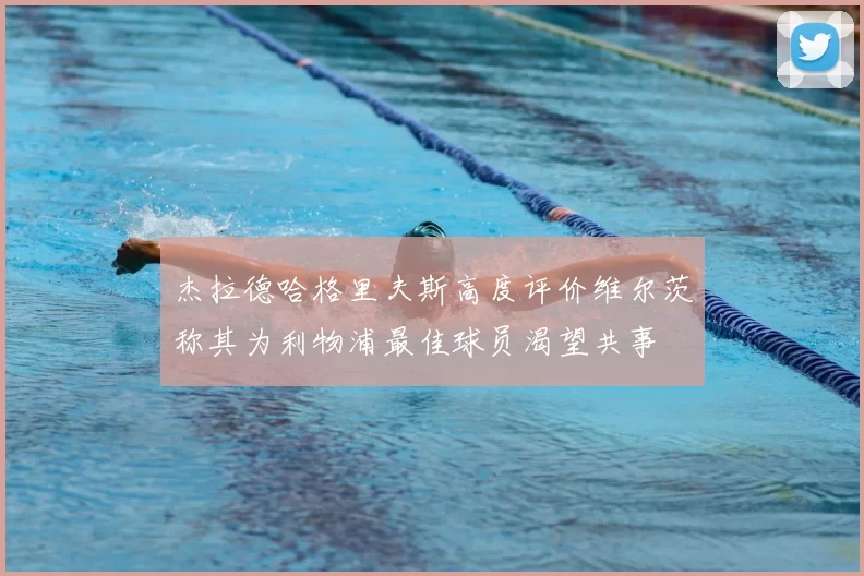 杰拉德哈格里夫斯高度评价维尔茨称其为利物浦最佳球员渴望共事