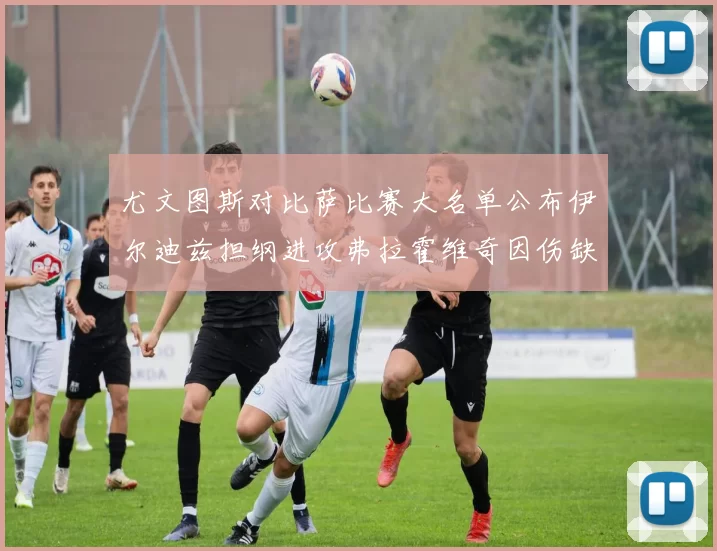 尤文图斯对比萨比赛大名单公布伊尔迪兹担纲进攻弗拉霍维奇因伤缺席