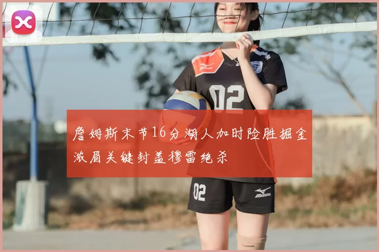 詹姆斯末节16分湖人加时险胜掘金浓眉关键封盖穆雷绝杀