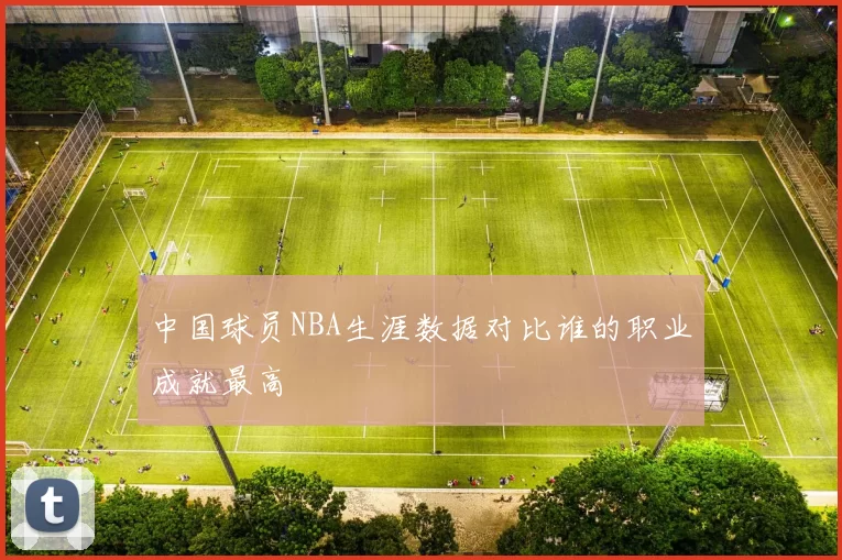 中国球员NBA生涯数据对比谁的职业成就最高