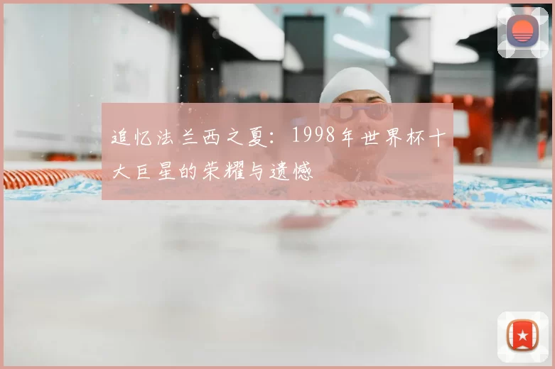 追忆法兰西之夏:1998年世界杯十大巨星的荣耀与遗憾