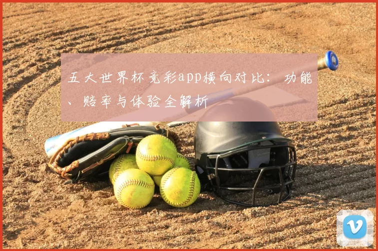 五大世界杯竞彩app横向对比：功能、赔率与体验全解析
