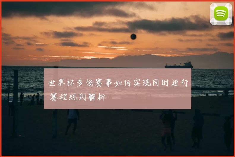 世界杯多场赛事如何实现同时进行 赛程规则解析