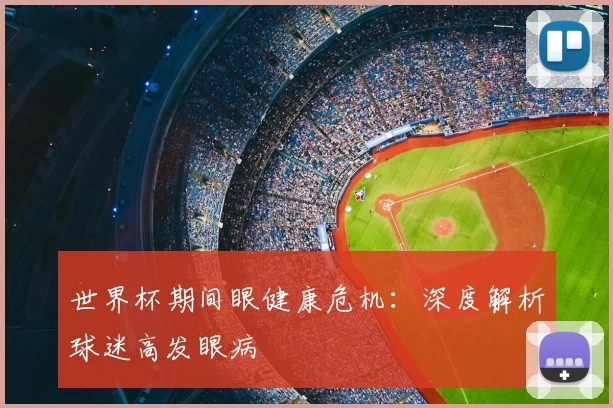 世界杯期间眼健康危机:深度解析球迷高发眼病