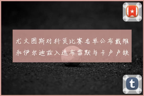 尤文图斯对科莫比赛名单公布戴维和伊尔迪兹入选布雷默与卡卢卢缺席