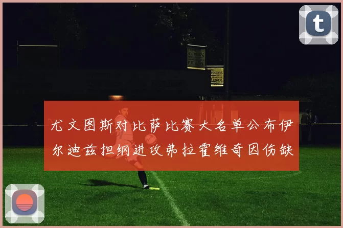 尤文图斯对比萨比赛大名单公布伊尔迪兹担纲进攻弗拉霍维奇因伤缺席