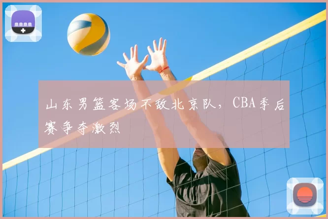 山东男篮客场不敌北京队，CBA季后赛争夺激烈