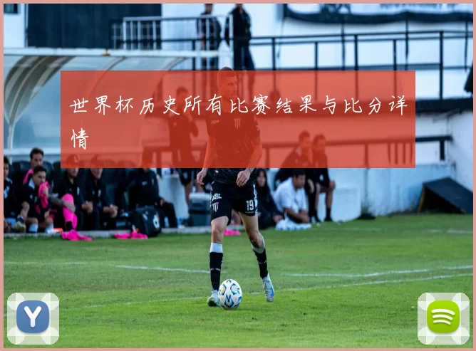 世界杯历史所有比赛结果与比分详情
