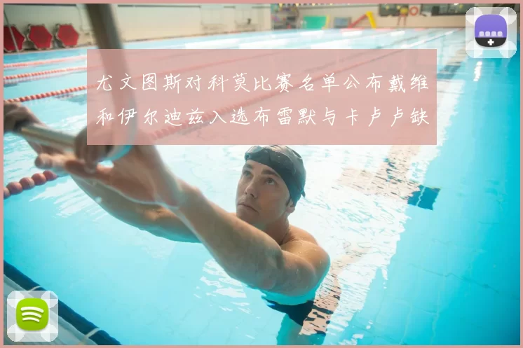尤文图斯对科莫比赛名单公布戴维和伊尔迪兹入选布雷默与卡卢卢缺席