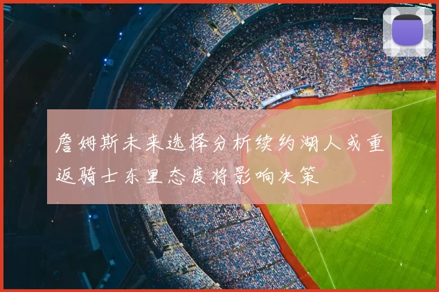詹姆斯未来选择分析续约湖人或重返骑士东里态度将影响决策