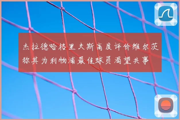 杰拉德哈格里夫斯高度评价维尔茨称其为利物浦最佳球员渴望共事