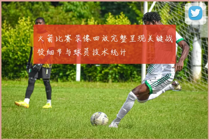 火箭比赛录像回放完整呈现关键战役细节与球员技术统计