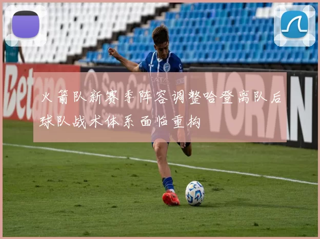 火箭队新赛季阵容调整哈登离队后球队战术体系面临重构